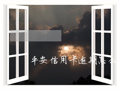 平安信用卡逾期怎么办可以分期 平安信用卡逾期怎么办可以分期