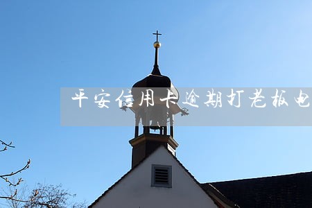 平安信用卡逾期打老板电话 平安信用卡逾期打老板电话