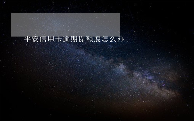 平安信用卡逾期提额度怎么办 平安信用卡逾期提额度怎么办