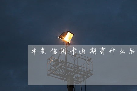 平安信用卡逾期有什么后果 平安信用卡逾期有什么后果