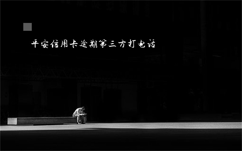 平安信用卡逾期第三方打电话 平安信用卡逾期第三方打电话