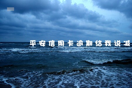 平安信用卡逾期给我说减免 平安信用卡逾期给我说减免