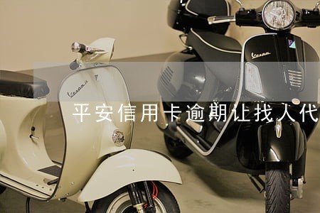 平安信用卡逾期让找人代偿 平安信用卡逾期让找人代偿