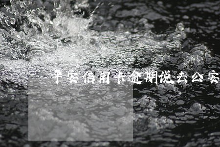 平安信用卡逾期说去公安局 平安信用卡逾期说去公安局