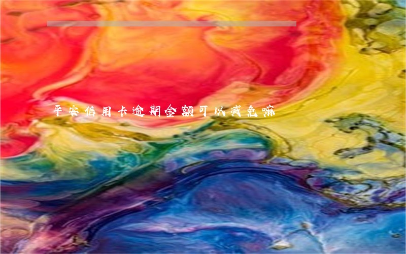平安信用卡逾期金额可以减免嘛