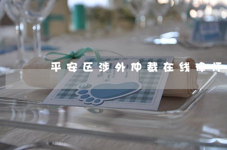 平安区涉外仲裁在线律师 平安区涉外仲裁在线律师