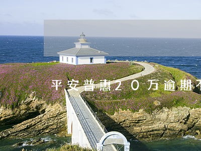 平安普惠20万逾期不催收了 平安普惠20万逾期不催收了
