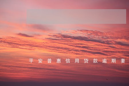 平安普惠信用贷款逾期妻子 平安普惠信用贷款逾期妻子