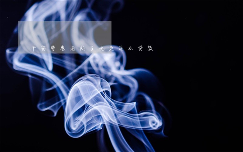 平安普惠逾期了说是追加贷款 平安普惠逾期了说是追加贷款