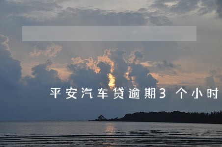 平安汽车贷逾期3个小时 平安汽车贷逾期3个小时