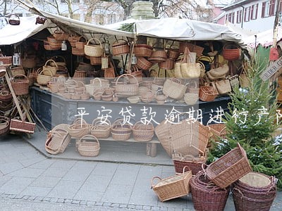 平安贷款逾期进行产险理赔 平安贷款逾期进行产险理赔