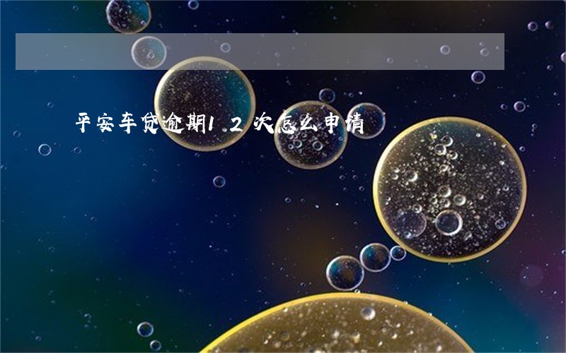 平安车贷逾期12次怎么申请 平安车贷逾期12次怎么申请