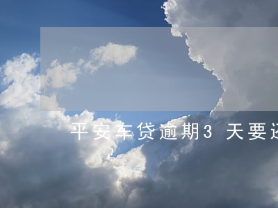 平安车贷逾期3天要还全款吗 平安车贷逾期3天要还全款吗