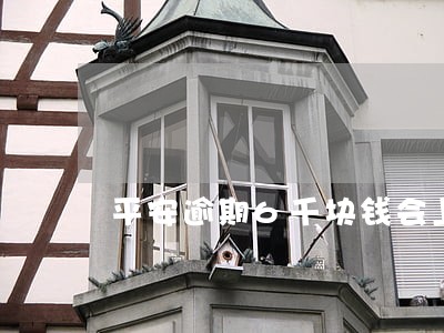 平安逾期6千块钱会上征信吗 平安逾期6千块钱会上征信吗