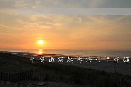 平安逾期起诉信用卡诈骗 平安逾期起诉信用卡诈骗