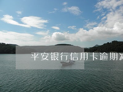 平安银行信用卡逾期减免 平安银行信用卡逾期减免