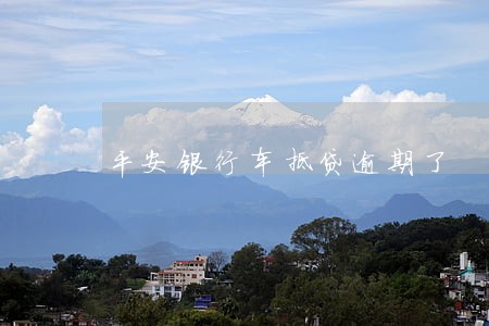 平安银行车抵贷逾期了 平安银行车抵贷逾期了