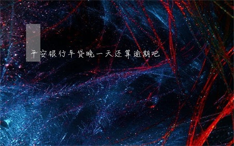 平安银行车贷晚一天还算逾期吧 平安银行车贷晚一天还算逾期吧