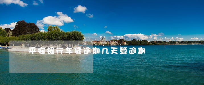 平安银行车贷逾期几天算逾期 平安银行车贷逾期几天算逾期