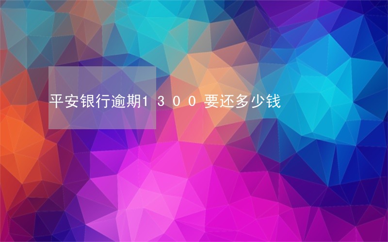 平安银行逾期1300要还多少钱 平安银行逾期1300要还多少钱