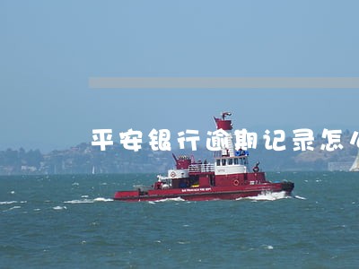 平安银行逾期记录怎么消除 平安银行逾期记录怎么消除
