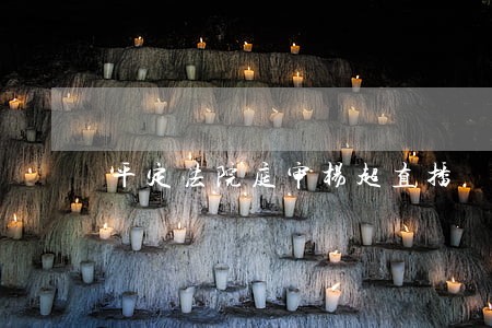平定法院庭审杨超直播 平定法院庭审杨超直播