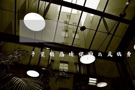 平望镇感情律师出庭收费 平望镇感情律师出庭收费