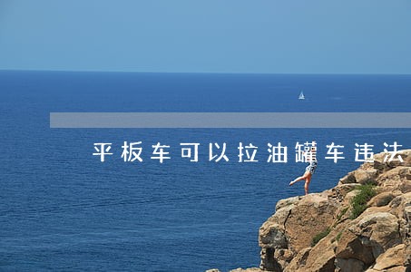 平板车可以拉油罐车违法吗 平板车可以拉油罐车违法吗