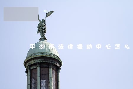 平湖市法律援助中心怎么样 平湖市法律援助中心怎么样