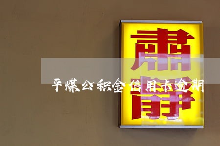 平煤公积金信用卡逾期 平煤公积金信用卡逾期