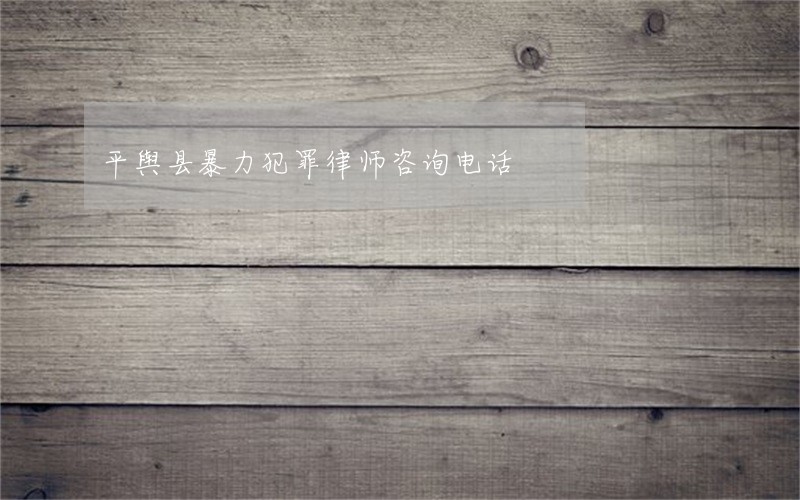 平舆县暴力犯罪律师咨询电话 平舆县暴力犯罪律师咨询电话