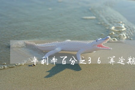年利率百分之36算逾期费用吗 年利率百分之36算逾期费用吗