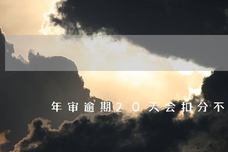 年审逾期20天会扣分不 年审逾期20天会扣分不