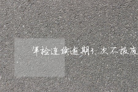 年检连续逾期3次不报废 年检连续逾期3次不报废