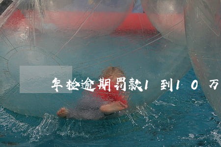 年检逾期罚款1到10万违法吗 年检逾期罚款1到10万违法吗