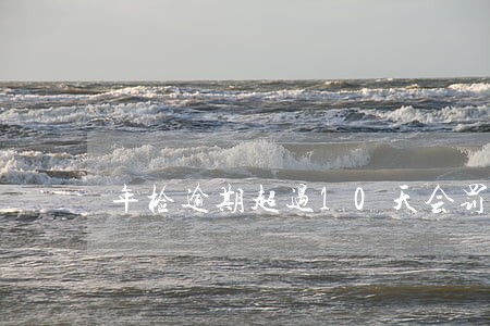 年检逾期超过10天会罚款吗 年检逾期超过10天会罚款吗