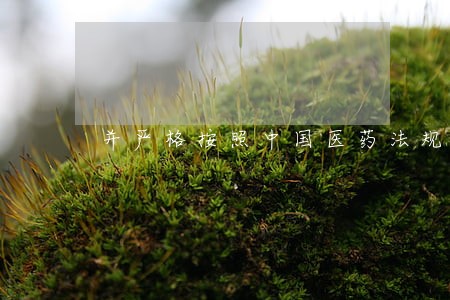 并严格按照中国医药法规及药
