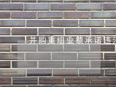 并购重组业绩承诺违法成本低 并购重组业绩承诺违法成本低