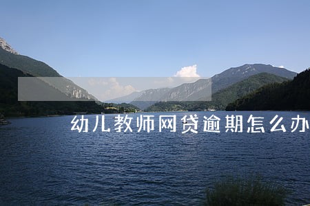 幼儿教师网贷逾期怎么办 幼儿教师网贷逾期怎么办