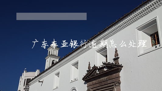 广东东亚银行逾期怎么处理 广东东亚银行逾期怎么处理