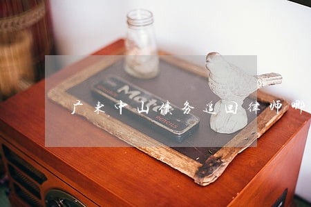 广东中山债务追回律师哪家强 广东中山债务追回律师哪家强