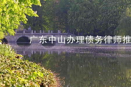 广东中山办理债务律师推荐 广东中山办理债务律师推荐
