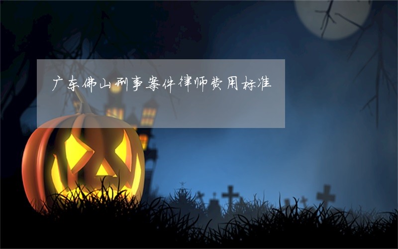 广东佛山刑事案件律师费用标准