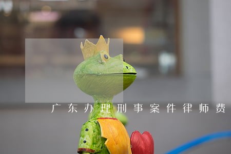广东办理刑事案件律师费用标准 广东办理刑事案件律师费用标准