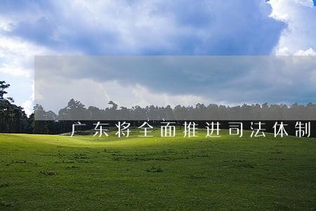 广东将全面推进司法体制改革 广东将全面推进司法体制改革