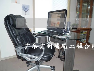 广东广州建筑工程合同律师哪个好 广东广州建筑工程合同律师哪个好