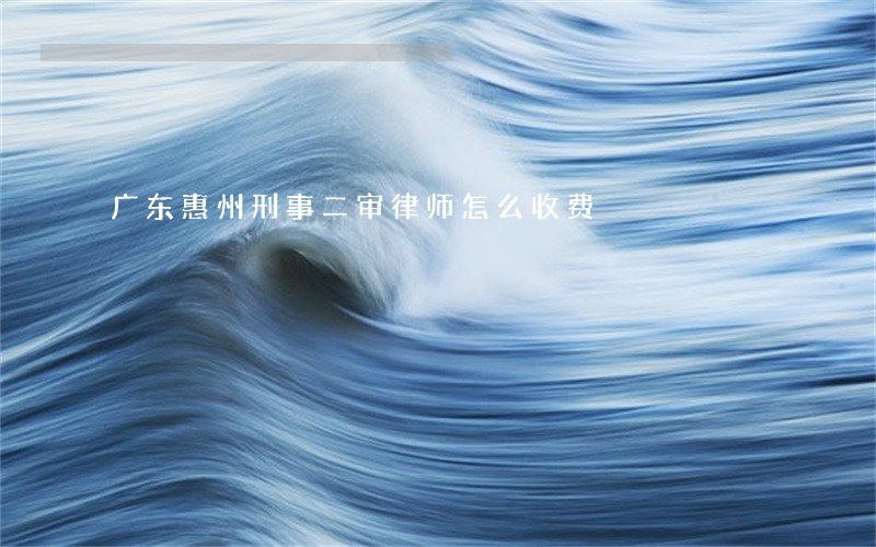 广东惠州刑事二审律师怎么收费 广东惠州刑事二审律师怎么收费