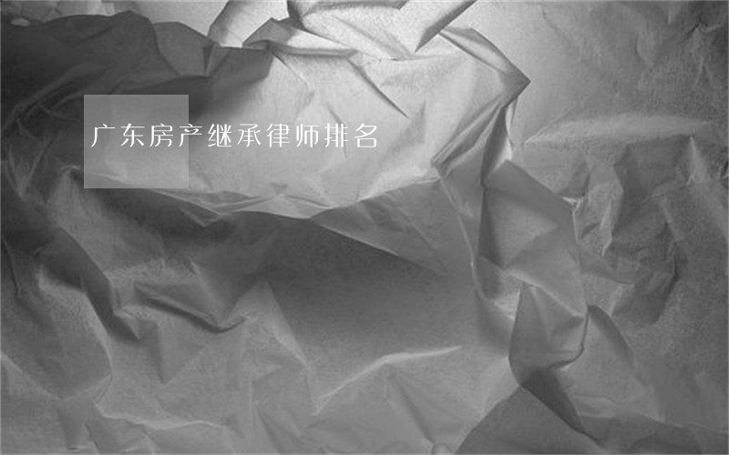 广东房产继承律师排名 广东房产继承律师排名