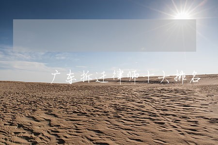 广东拆迁律师十大排名 广东拆迁律师十大排名