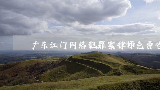 广东江门网络犯罪案律师免费咨询 广东江门网络犯罪案律师免费咨询